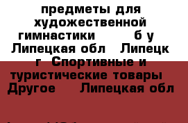 предметы для художественной гимнастики sasaki б/у - Липецкая обл., Липецк г. Спортивные и туристические товары » Другое   . Липецкая обл.